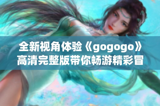 全新视角体验《gogogo》高清完整版带你畅游精彩冒险世界