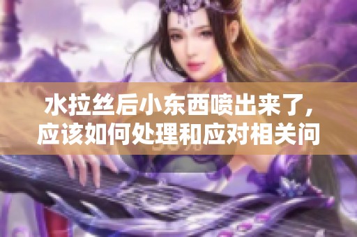 水拉丝后小东西喷出来了,应该如何处理和应对相关问题