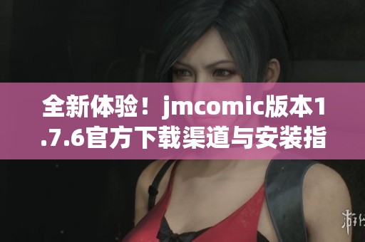 全新体验！jmcomic版本1.7.6官方下载渠道与安装指南详解
