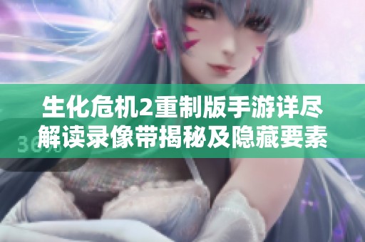 生化危机2重制版手游详尽解读录像带揭秘及隐藏要素探索全攻略