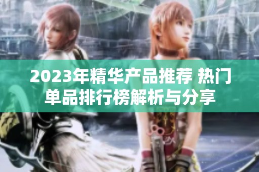 2023年精华产品推荐 热门单品排行榜解析与分享