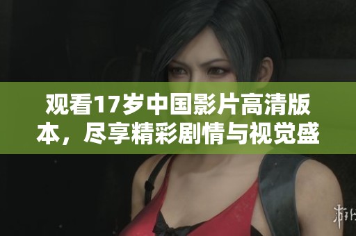 观看17岁中国影片高清版本，尽享精彩剧情与视觉盛宴