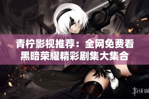 青柠影视推荐：全网免费看黑暗荣耀精彩剧集大集合