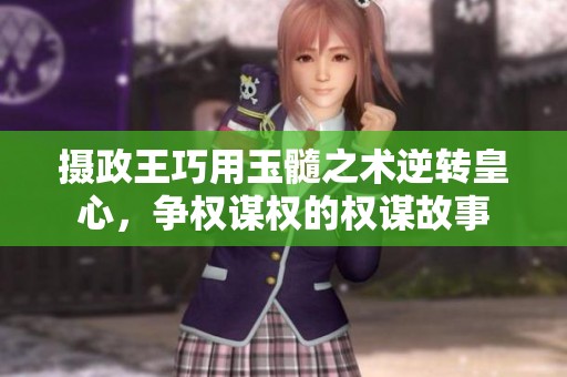 摄政王巧用玉髓之术逆转皇心，争权谋权的权谋故事
