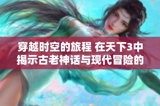 穿越时空的旅程 在天下3中揭示古老神话与现代冒险的奇妙交汇