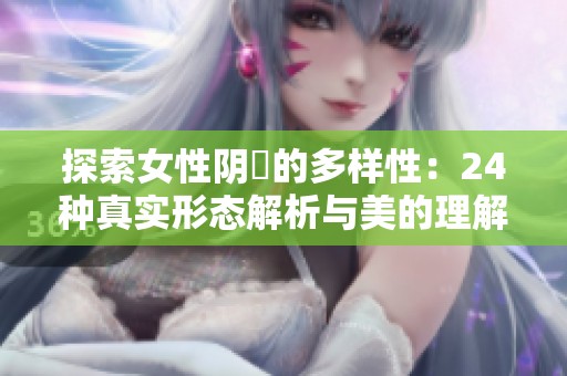 探索女性阴脣的多样性：24种真实形态解析与美的理解