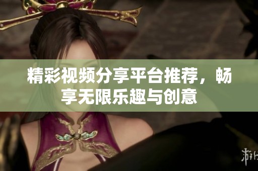 精彩视频分享平台推荐，畅享无限乐趣与创意