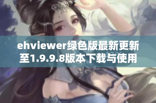 ehviewer绿色版最新更新至1.9.9.8版本下载与使用指南