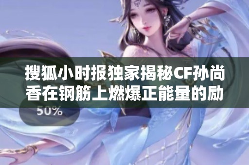 搜狐小时报独家揭秘CF孙尚香在钢筋上燃爆正能量的励志照片背后故事