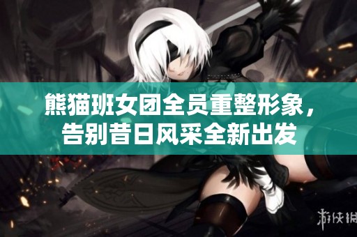 熊猫班女团全员重整形象，告别昔日风采全新出发