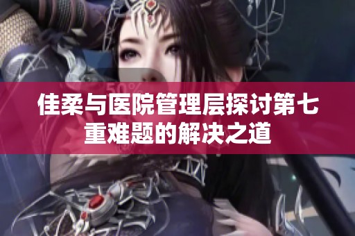 佳柔与医院管理层探讨第七重难题的解决之道