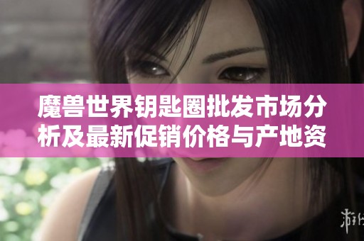 魔兽世界钥匙圈批发市场分析及最新促销价格与产地资源信息介绍