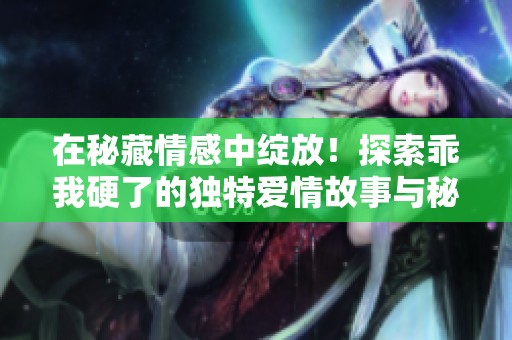 在秘藏情感中绽放！探索乖我硬了的独特爱情故事与秘密关系