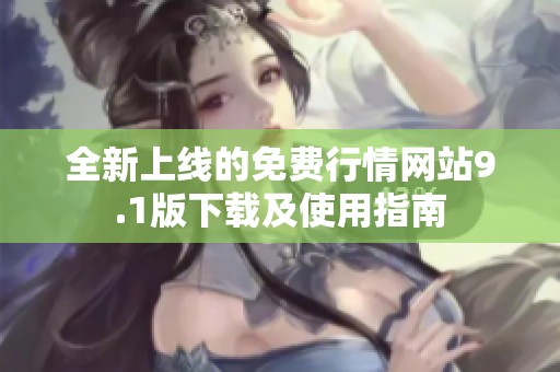 全新上线的免费行情网站9.1版下载及使用指南