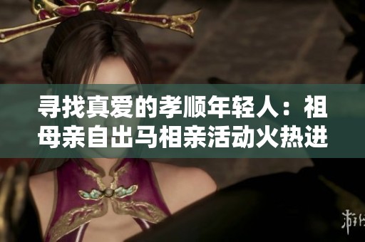 寻找真爱的孝顺年轻人：祖母亲自出马相亲活动火热进行中
