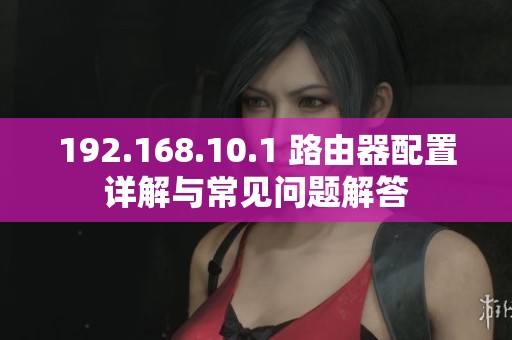 192.168.10.1 路由器配置详解与常见问题解答