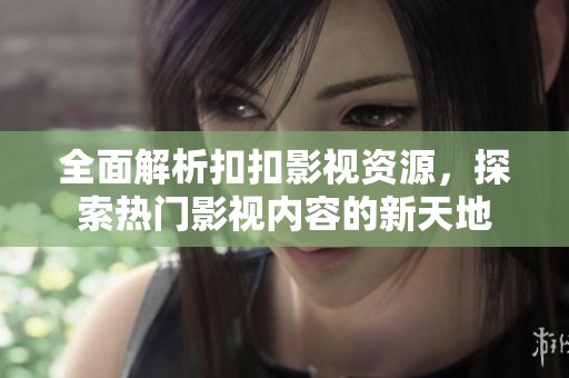 全面解析扣扣影视资源，探索热门影视内容的新天地