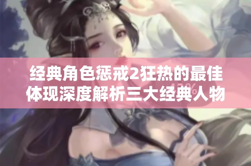 经典角色惩戒2狂热的最佳体现深度解析三大经典人物传奇故事