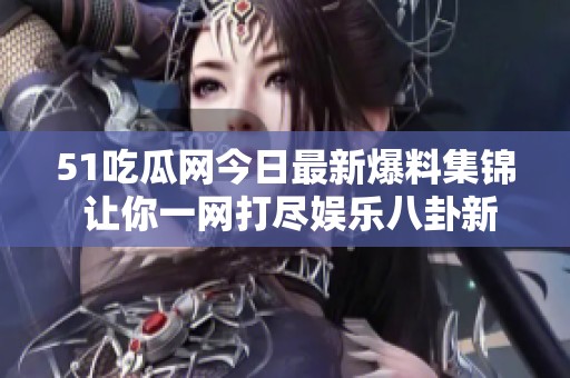 51吃瓜网今日最新爆料集锦 让你一网打尽娱乐八卦新闻