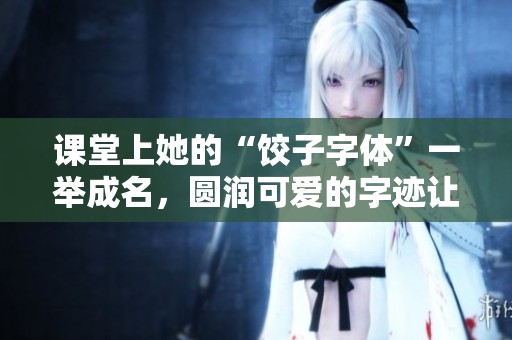 课堂上她的“饺子字体”一举成名，圆润可爱的字迹让老师们争相点赞！