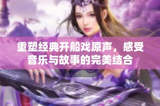 重塑经典开船戏原声，感受音乐与故事的完美结合