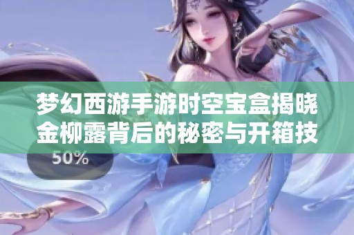 梦幻西游手游时空宝盒揭晓金柳露背后的秘密与开箱技巧全解析