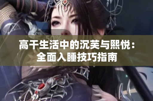 高干生活中的沉芙与熙悦：全面入睡技巧指南