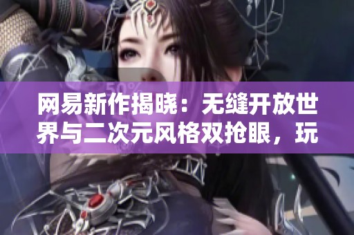 网易新作揭晓：无缝开放世界与二次元风格双抢眼，玩家快来围观最新动态！