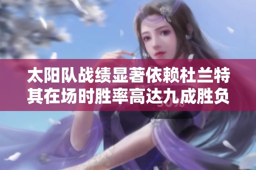 太阳队战绩显著依赖杜兰特其在场时胜率高达九成胜负相对明显