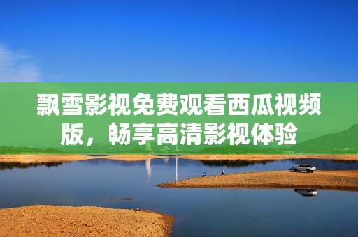 飘雪影视免费观看西瓜视频版，畅享高清影视体验