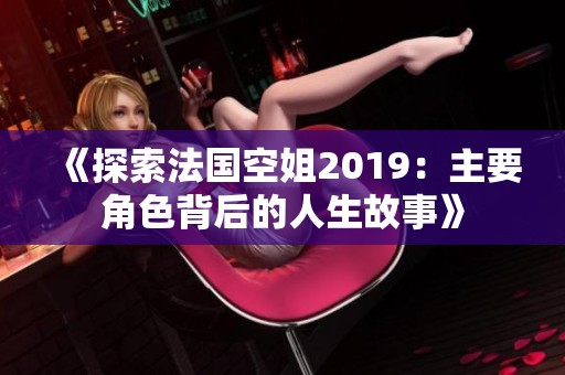 《探索法国空姐2019：主要角色背后的人生故事》
