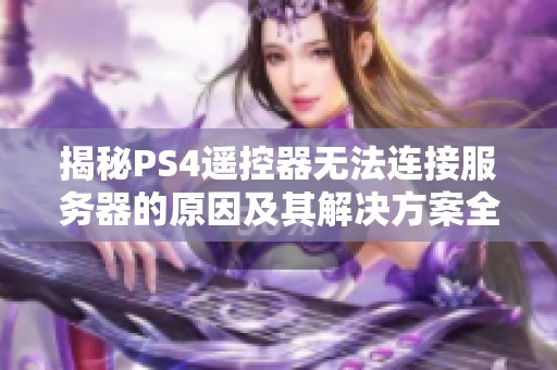揭秘PS4遥控器无法连接服务器的原因及其解决方案全面解析