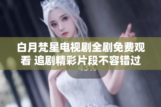 白月梵星电视剧全剧免费观看 追剧精彩片段不容错过