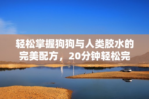 轻松掌握狗狗与人类胶水的完美配方，20分钟轻松完成