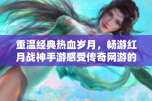 重温经典热血岁月，畅游红月战神手游感受传奇网游的激情与无尽情怀