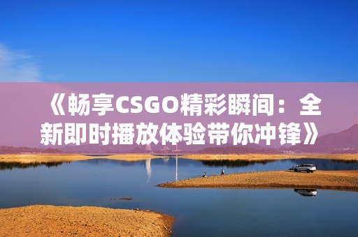 《畅享CSGO精彩瞬间：全新即时播放体验带你冲锋》