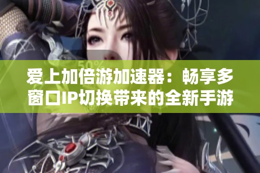 爱上加倍游加速器：畅享多窗口IP切换带来的全新手游多开体验