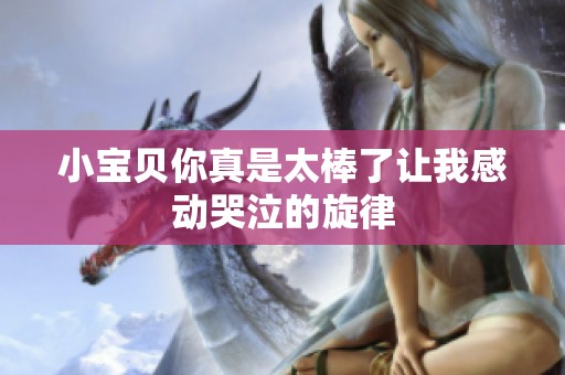 小宝贝你真是太棒了让我感动哭泣的旋律