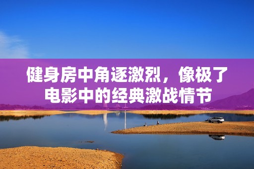 健身房中角逐激烈，像极了电影中的经典激战情节
