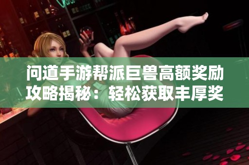 问道手游帮派巨兽高额奖励攻略揭秘：轻松获取丰厚奖励的实用技巧与方法分享