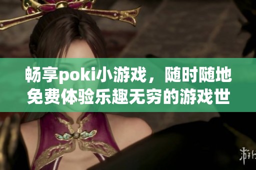 畅享poki小游戏，随时随地免费体验乐趣无穷的游戏世界