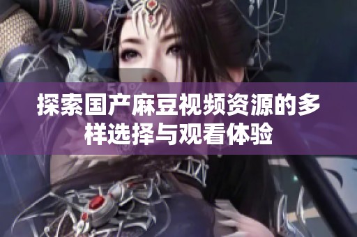 探索国产麻豆视频资源的多样选择与观看体验