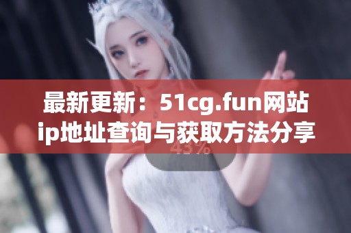最新更新：51cg.fun网站ip地址查询与获取方法分享