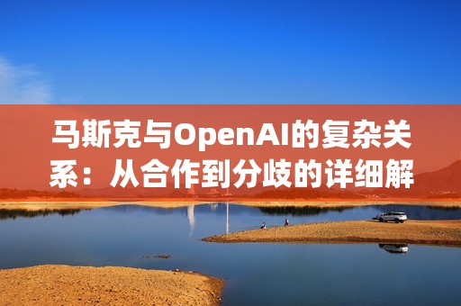 马斯克与OpenAI的复杂关系：从合作到分歧的详细解析与背后故事