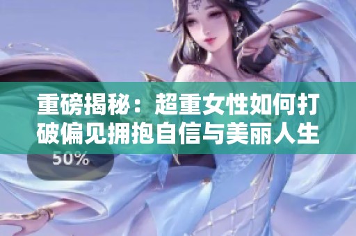 重磅揭秘：超重女性如何打破偏见拥抱自信与美丽人生