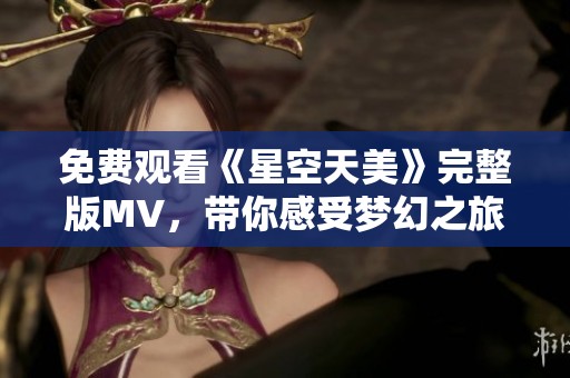 免费观看《星空天美》完整版MV，带你感受梦幻之旅