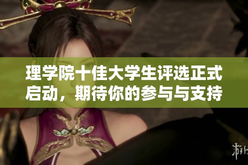理学院十佳大学生评选正式启动，期待你的参与与支持，快来为心仪的候选人投票吧！