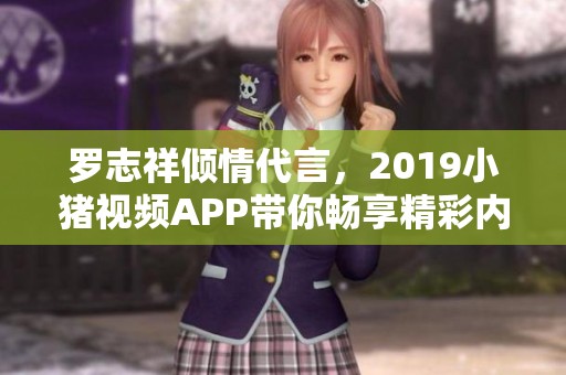 罗志祥倾情代言，2019小猪视频APP带你畅享精彩内容