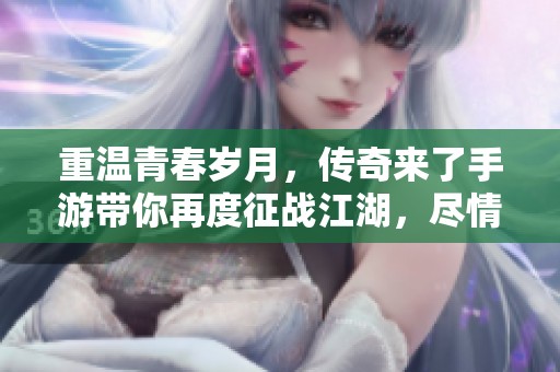 重温青春岁月，传奇来了手游带你再度征战江湖，尽情体验热血与激情