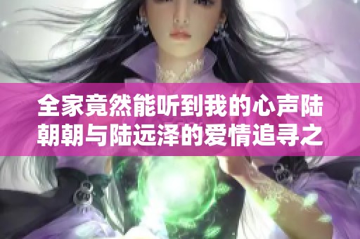 全家竟然能听到我的心声陆朝朝与陆远泽的爱情追寻之旅